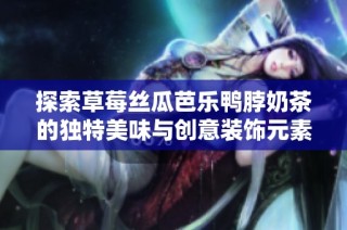 探索草莓丝瓜芭乐鸭脖奶茶的独特美味与创意装饰元素