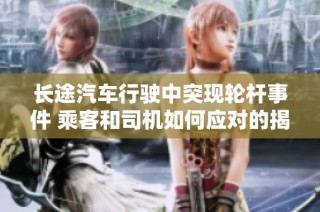 长途汽车行驶中突现轮杆事件 乘客和司机如何应对的揭秘