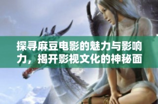 探寻麻豆电影的魅力与影响力，揭开影视文化的神秘面纱