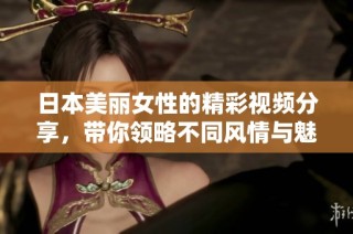 日本美丽女性的精彩视频分享，带你领略不同风情与魅力