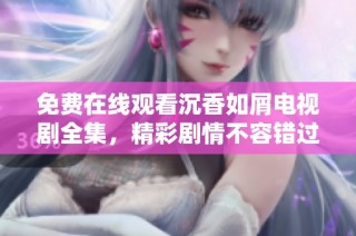 免费在线观看沉香如屑电视剧全集，精彩剧情不容错过！