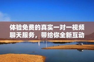 体验免费的真实一对一视频聊天服务，带给你全新互动乐趣