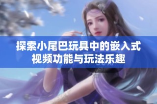 探索小尾巴玩具中的嵌入式视频功能与玩法乐趣