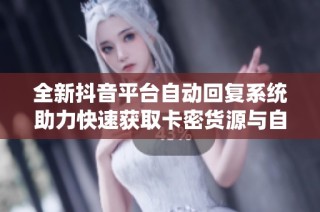 全新抖音平台自动回复系统助力快速获取卡密货源与自助服务体验