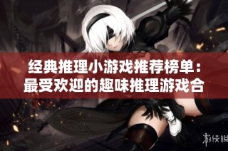 经典推理小游戏推荐榜单：最受欢迎的趣味推理游戏合集