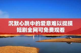 沉默心跳中的爱意难以捉摸短剧全网可免费观看