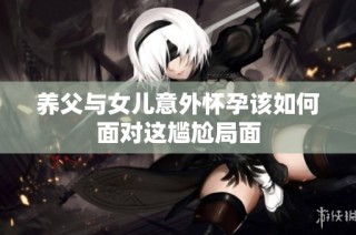 养父与女儿意外怀孕该如何面对这尴尬局面