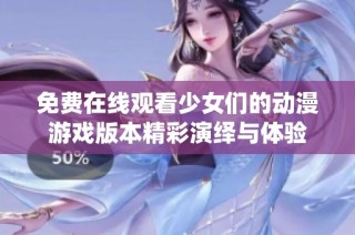 免费在线观看少女们的动漫游戏版本精彩演绎与体验