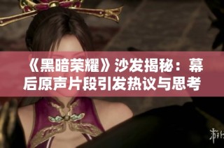《黑暗荣耀》沙发揭秘：幕后原声片段引发热议与思考