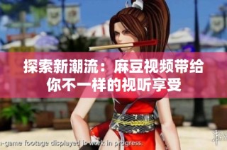 探索新潮流：麻豆视频带给你不一样的视听享受