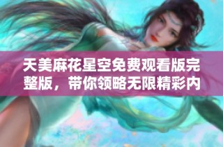 天美麻花星空免费观看版完整版，带你领略无限精彩内容！