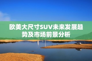 欧美大尺寸SUV未来发展趋势及市场前景分析