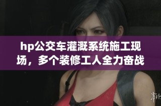 hp公交车灌溉系统施工现场，多个装修工人全力奋战中