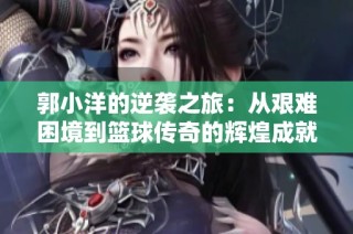 郭小洋的逆袭之旅：从艰难困境到篮球传奇的辉煌成就与挑战之路
