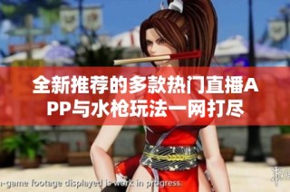 全新推荐的多款热门直播APP与水枪玩法一网打尽