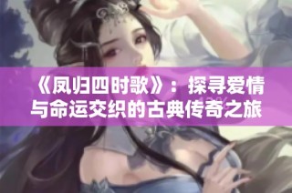 《凤归四时歌》：探寻爱情与命运交织的古典传奇之旅