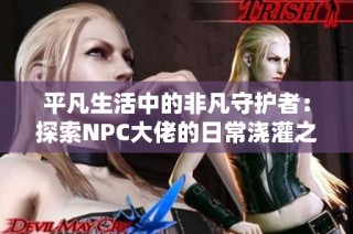 平凡生活中的非凡守护者：探索NPC大佬的日常浇灌之旅