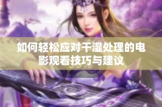 如何轻松应对干湿处理的电影观看技巧与建议