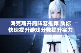 海克斯开局阵容推荐 助你快速提升游戏分数提升实力技巧分享