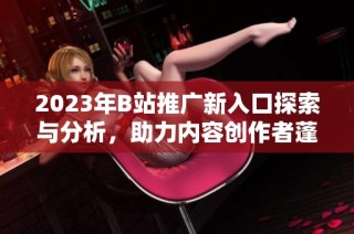 2023年B站推广新入口探索与分析，助力内容创作者蓬勃发展