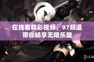 在线看精彩视频，97频道带你畅享无限乐趣
