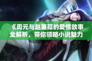 《周元与赵蒹葭的爱情故事全解析，带你领略小说魅力》