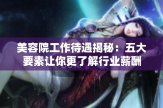 美容院工作待遇揭秘：五大要素让你更了解行业薪酬