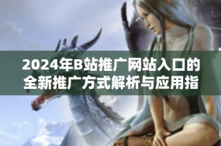 2024年B站推广网站入口的全新推广方式解析与应用指南