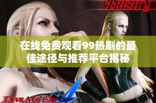 在线免费观看99热剧的最佳途径与推荐平台揭秘