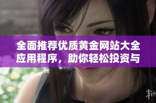 全面推荐优质黄金网站大全应用程序，助你轻松投资与交易
