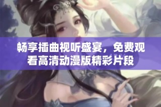 畅享插曲视听盛宴，免费观看高清动漫版精彩片段