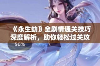 《永生劫》全剧情通关技巧深度解析，助你轻松过关攻略大揭秘