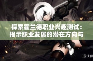 探索霍兰德职业兴趣测试：揭示职业发展的潜在方向与优势