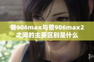 兽906max与兽906max2之间的主要区别是什么