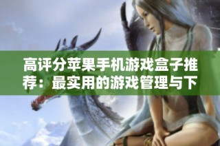 高评分苹果手机游戏盒子推荐：最实用的游戏管理与下载平台排行榜