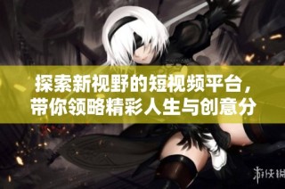 探索新视野的短视频平台，带你领略精彩人生与创意分享