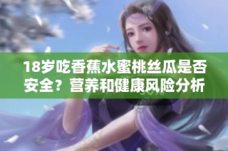 18岁吃香蕉水蜜桃丝瓜是否安全？营养和健康风险分析