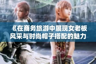 《在商务旅游中展现女老板风采与时尚帽子搭配的魅力》