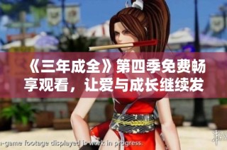 《三年成全》第四季免费畅享观看，让爱与成长继续发酵
