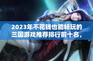 2023年不花钱也能畅玩的三国游戏推荐排行前十名，玩家必看良心之作