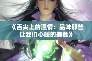 《舌尖上的温情：品味那些让我们心暖的美食》