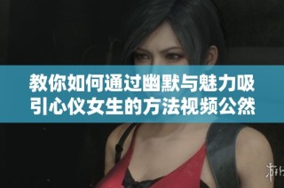 教你如何通过幽默与魅力吸引心仪女生的方法视频公然揭秘
