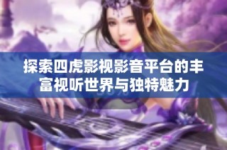 探索四虎影视影音平台的丰富视听世界与独特魅力