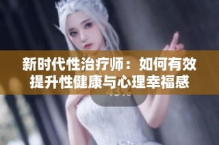 新时代性治疗师：如何有效提升性健康与心理幸福感