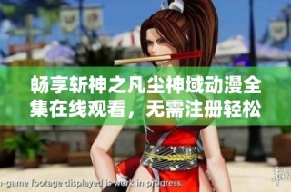 畅享斩神之凡尘神域动漫全集在线观看，无需注册轻松观看