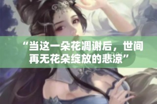 “当这一朵花凋谢后，世间再无花朵绽放的悲凉”