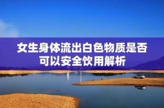 女生身体流出白色物质是否可以安全饮用解析