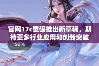 官网17c重磅推出新草稿，期待更多行业应用和创新突破