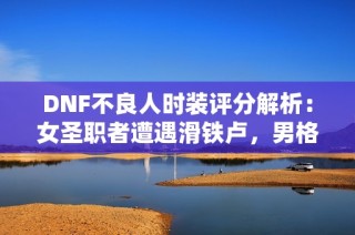 DNF不良人时装评分解析：女圣职者遭遇滑铁卢，男格斗一枝独秀