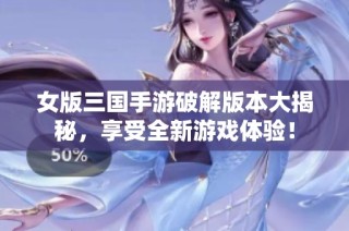 女版三国手游破解版本大揭秘，享受全新游戏体验！